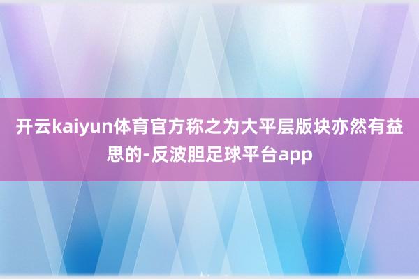 开云kaiyun体育官方称之为大平层版块亦然有益思的-反波胆足球平台app