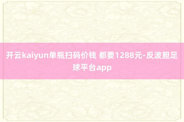 开云kaiyun单瓶扫码价钱 都要1288元-反波胆足球平台app