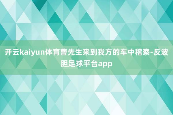 开云kaiyun体育曹先生来到我方的车中稽察-反波胆足球平台app