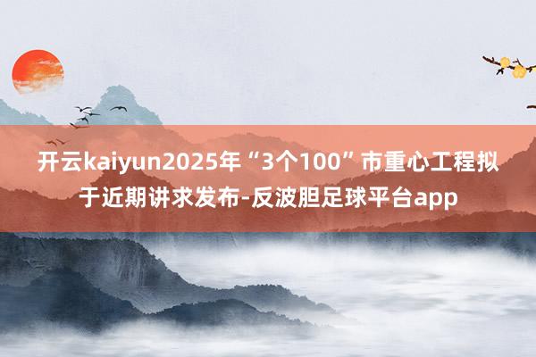 开云kaiyun2025年“3个100”市重心工程拟于近期讲求发布-反波胆足球平台app