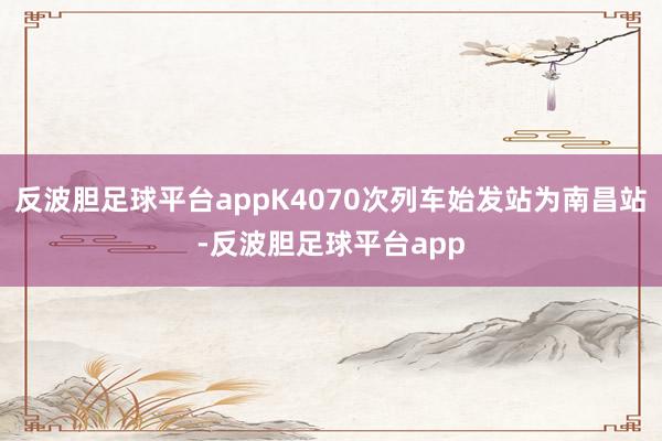 反波胆足球平台appK4070次列车始发站为南昌站-反波胆足球平台app