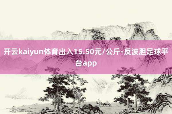 开云kaiyun体育出入15.50元/公斤-反波胆足球平台app