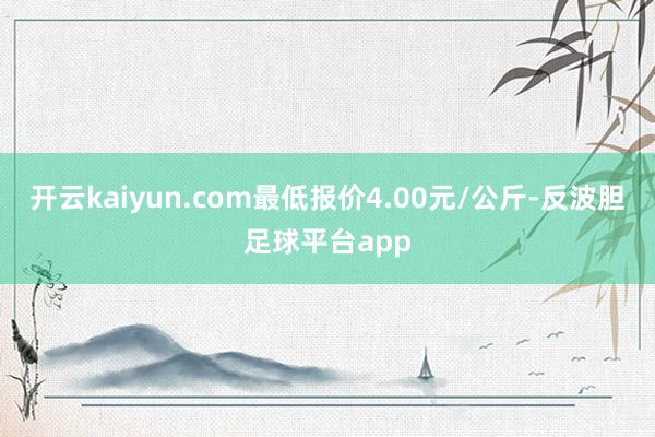 开云kaiyun.com最低报价4.00元/公斤-反波胆足球平台app