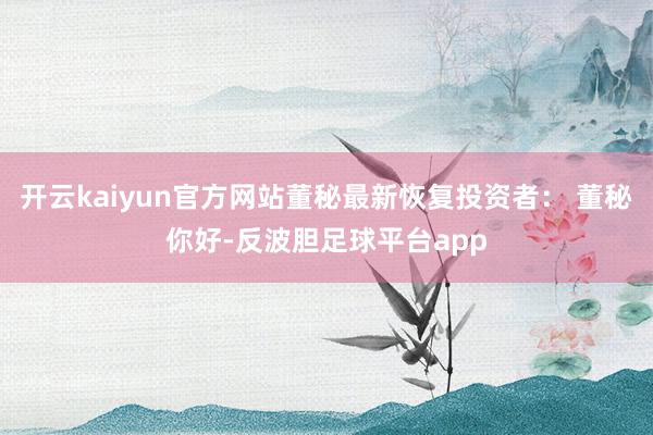 开云kaiyun官方网站董秘最新恢复投资者： 董秘你好-反波胆足球平台app