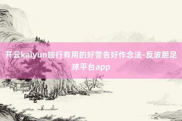 开云kaiyun施行有用的好警告好作念法-反波胆足球平台app