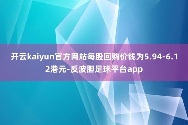 开云kaiyun官方网站每股回购价钱为5.94-6.12港元-反波胆足球平台app