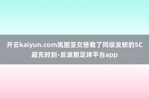 开云kaiyun.com岚图至交搭载了同级发轫的5C超充时刻-反波胆足球平台app