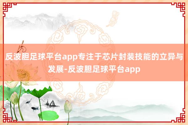 反波胆足球平台app专注于芯片封装技能的立异与发展-反波胆足球平台app