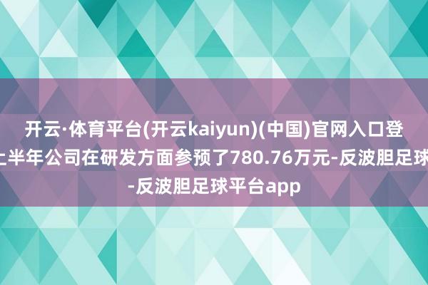 开云·体育平台(开云kaiyun)(中国)官网入口登录2024上半年公司在研发方面参预了780.76万元-反波胆足球平台app