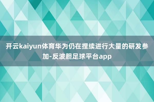 开云kaiyun体育华为仍在捏续进行大量的研发参加-反波胆足球平台app