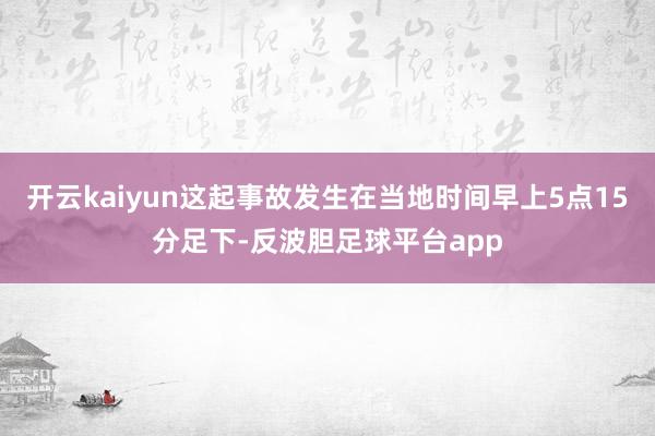 开云kaiyun这起事故发生在当地时间早上5点15分足下-反波胆足球平台app