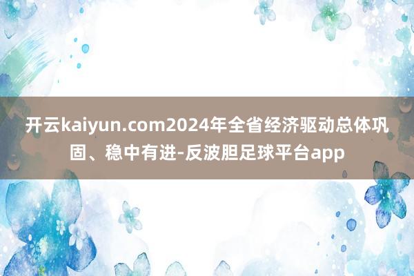 开云kaiyun.com2024年全省经济驱动总体巩固、稳中有进-反波胆足球平台app