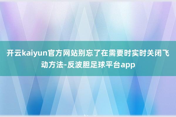 开云kaiyun官方网站别忘了在需要时实时关闭飞动方法-反波胆足球平台app