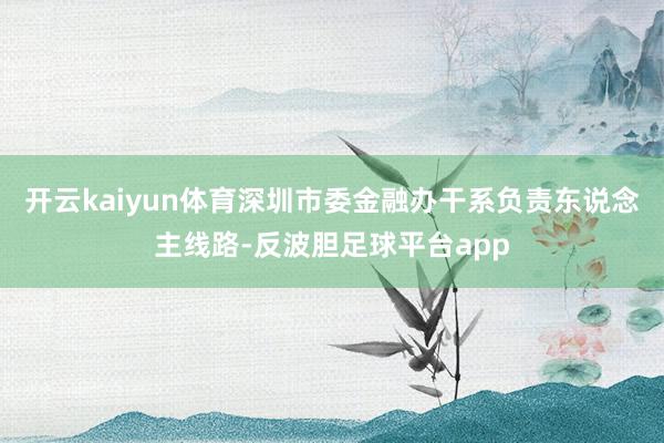 开云kaiyun体育深圳市委金融办干系负责东说念主线路-反波胆足球平台app