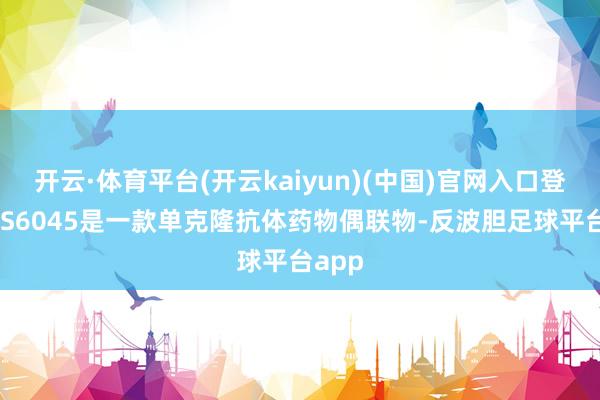 开云·体育平台(开云kaiyun)(中国)官网入口登录SYS6045是一款单克隆抗体药物偶联物-反波胆足球平台app