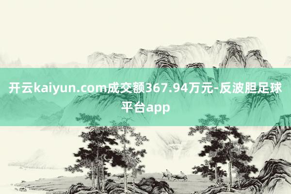 开云kaiyun.com成交额367.94万元-反波胆足球平台app