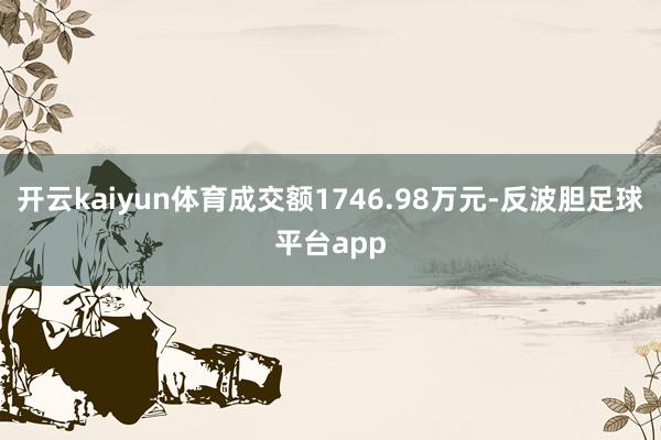 开云kaiyun体育成交额1746.98万元-反波胆足球平台app