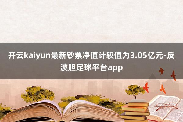 开云kaiyun最新钞票净值计较值为3.05亿元-反波胆足球平台app