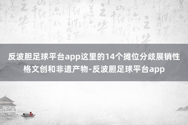 反波胆足球平台app这里的14个摊位分歧展销性格文创和非遗产物-反波胆足球平台app