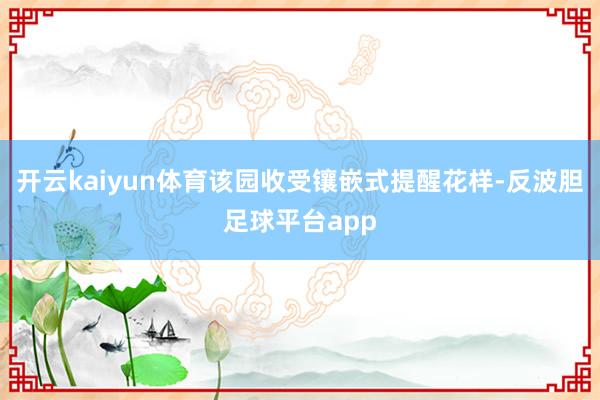 开云kaiyun体育该园收受镶嵌式提醒花样-反波胆足球平台app