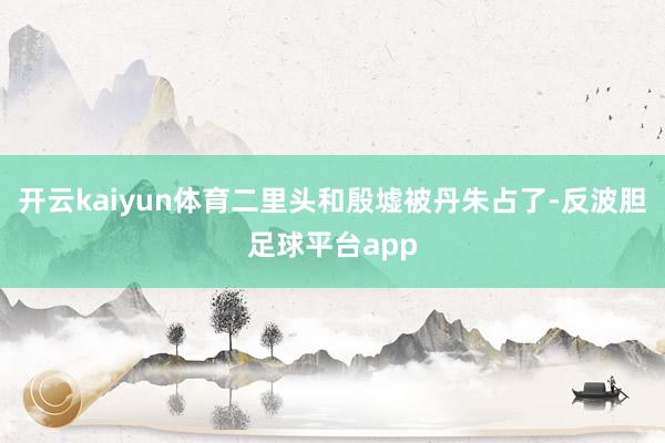 开云kaiyun体育二里头和殷墟被丹朱占了-反波胆足球平台app