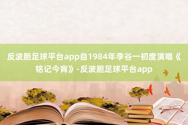 反波胆足球平台app自1984年李谷一初度演唱《铭记今宵》-反波胆足球平台app