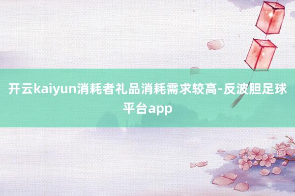 开云kaiyun消耗者礼品消耗需求较高-反波胆足球平台app