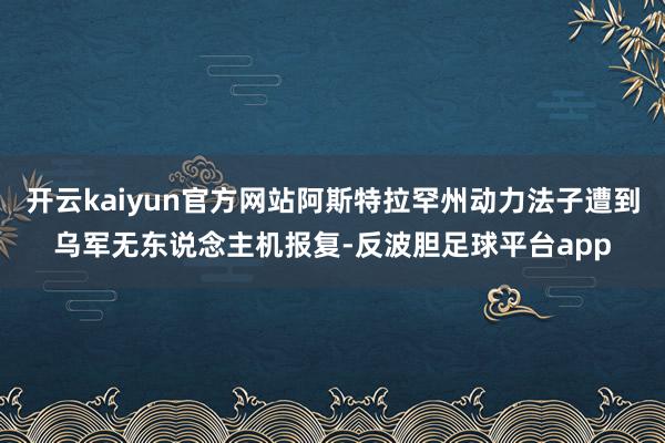 开云kaiyun官方网站阿斯特拉罕州动力法子遭到乌军无东说念主机报复-反波胆足球平台app