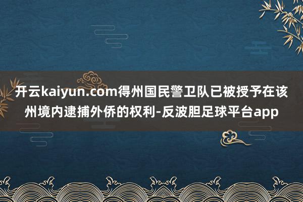 开云kaiyun.com得州国民警卫队已被授予在该州境内逮捕外侨的权利-反波胆足球平台app