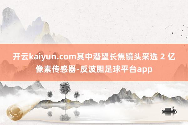 开云kaiyun.com其中潜望长焦镜头采选 2 亿像素传感器-反波胆足球平台app