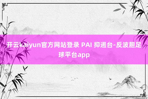 开云kaiyun官方网站登录 PAI 抑遏台-反波胆足球平台app