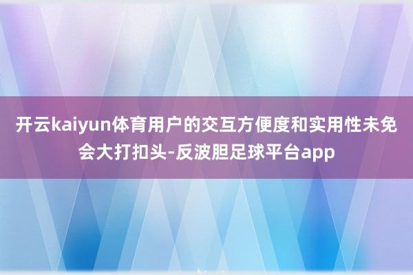 开云kaiyun体育用户的交互方便度和实用性未免会大打扣头-反波胆足球平台app