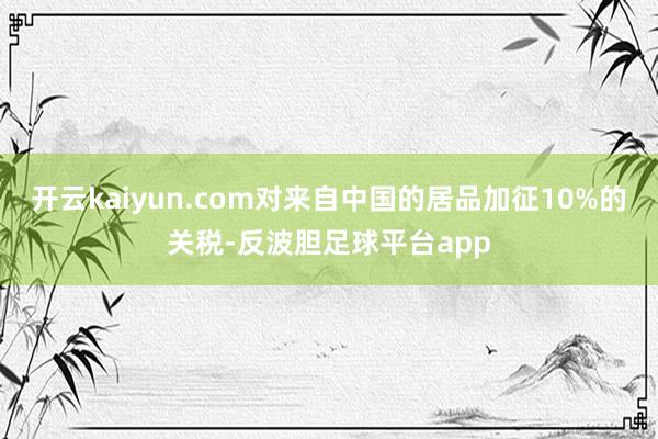 开云kaiyun.com对来自中国的居品加征10%的关税-反波胆足球平台app