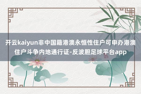 开云kaiyun非中国籍港澳永恒性住户可申办港澳住户斗争内地通行证-反波胆足球平台app