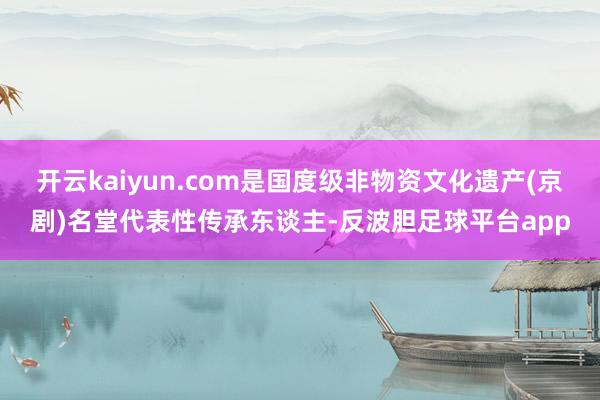 开云kaiyun.com是国度级非物资文化遗产(京剧)名堂代表性传承东谈主-反波胆足球平台app