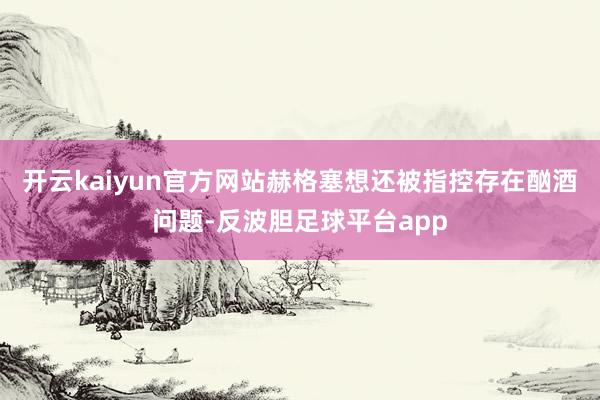 开云kaiyun官方网站赫格塞想还被指控存在酗酒问题-反波胆足球平台app