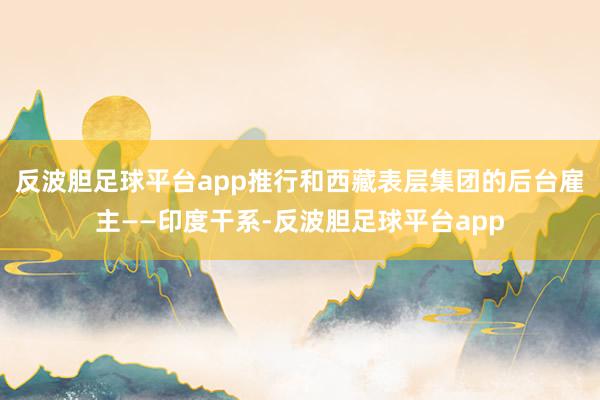 反波胆足球平台app推行和西藏表层集团的后台雇主——印度干系-反波胆足球平台app