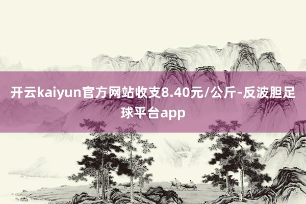 开云kaiyun官方网站收支8.40元/公斤-反波胆足球平台app