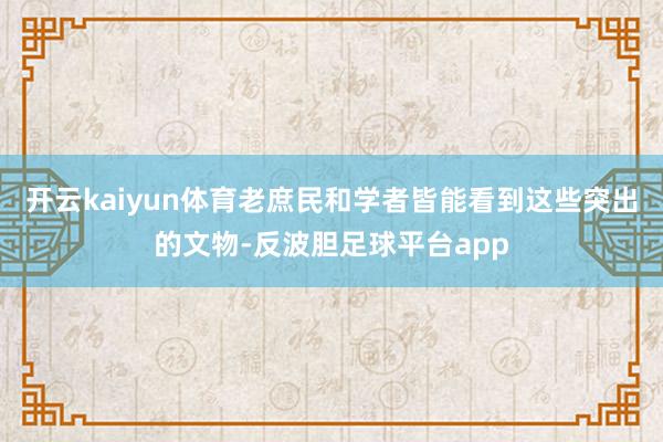 开云kaiyun体育老庶民和学者皆能看到这些突出的文物-反波胆足球平台app