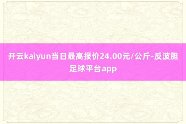 开云kaiyun当日最高报价24.00元/公斤-反波胆足球平台app