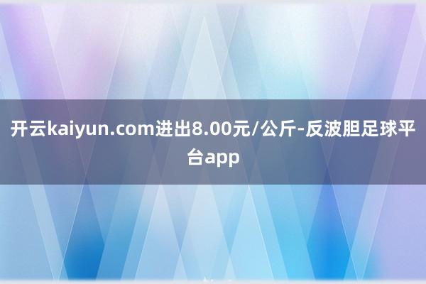 开云kaiyun.com进出8.00元/公斤-反波胆足球平台app