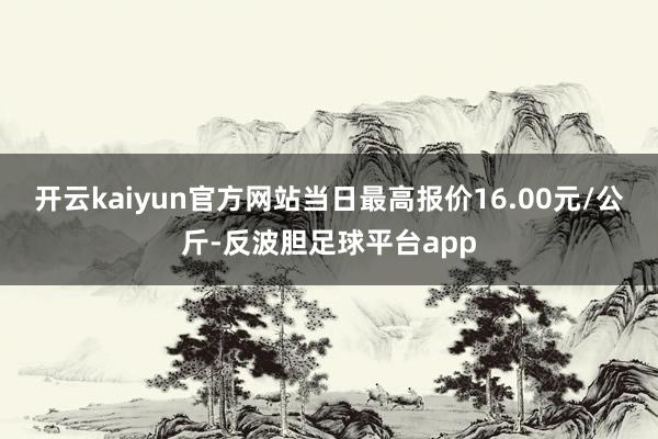 开云kaiyun官方网站当日最高报价16.00元/公斤-反波胆足球平台app