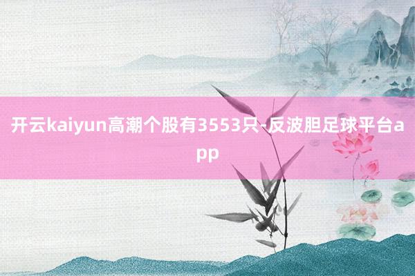 开云kaiyun高潮个股有3553只-反波胆足球平台app