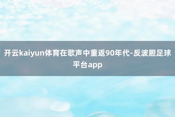 开云kaiyun体育在歌声中重返90年代-反波胆足球平台app