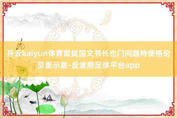 开云kaiyun体育聚拢国文书长也门问题特使格伦贝里示意-反波胆足球平台app