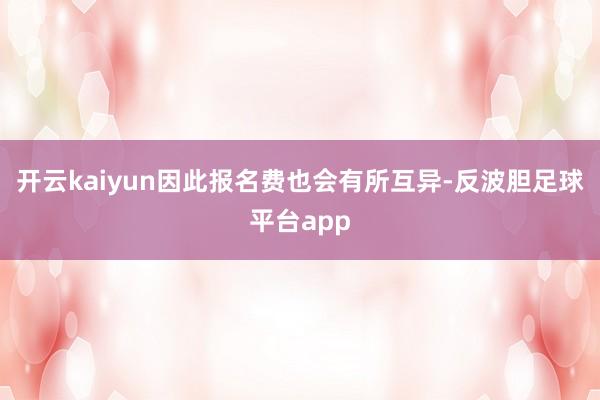开云kaiyun因此报名费也会有所互异-反波胆足球平台app