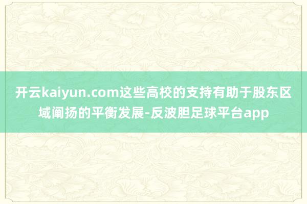 开云kaiyun.com这些高校的支持有助于股东区域阐扬的平衡发展-反波胆足球平台app