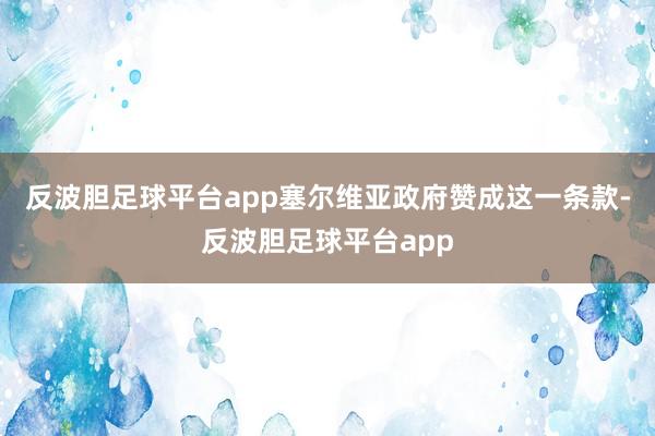反波胆足球平台app塞尔维亚政府赞成这一条款-反波胆足球平台app