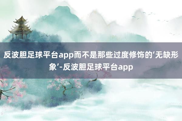 反波胆足球平台app而不是那些过度修饰的‘无缺形象’-反波胆足球平台app