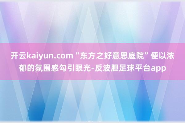 开云kaiyun.com“东方之好意思庭院”便以浓郁的氛围感勾引眼光-反波胆足球平台app